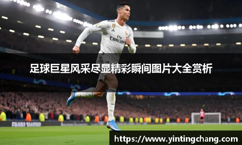 足球巨星风采尽显精彩瞬间图片大全赏析