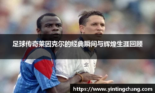 足球传奇莱因克尔的经典瞬间与辉煌生涯回顾