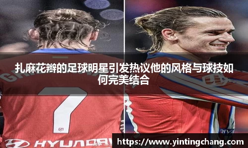 扎麻花辫的足球明星引发热议他的风格与球技如何完美结合