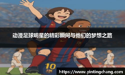 动漫足球明星的精彩瞬间与他们的梦想之路