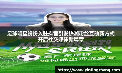 足球明星纷纷入驻抖音引发热潮粉丝互动新方式开启社交媒体新篇章