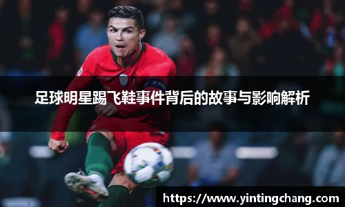 足球明星踢飞鞋事件背后的故事与影响解析